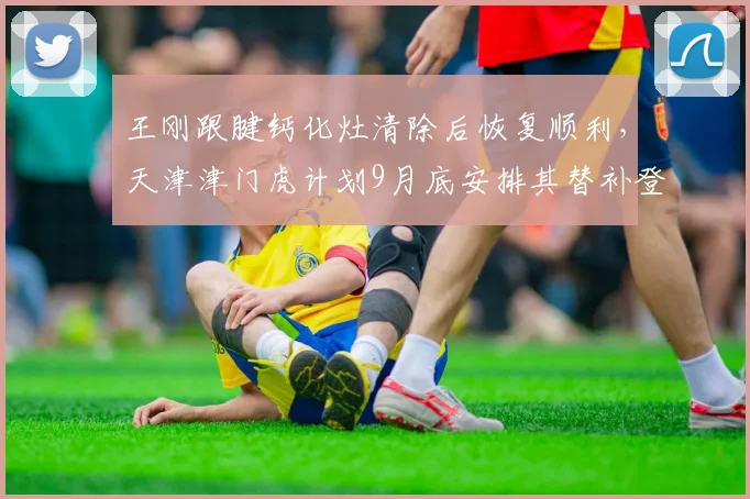 王刚跟腱钙化灶清除后恢复顺利,天津津门虎计划9月底安排其替补登场