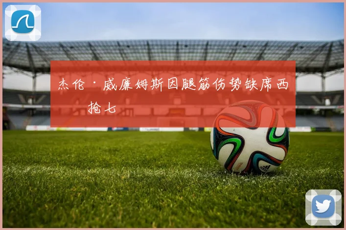 杰伦·威廉姆斯因腿筋伤势缺席西决抢七