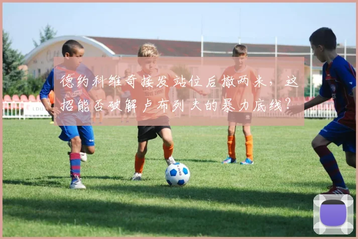 德约科维奇接发站位后撤两米，这招能否破解卢布列夫的暴力底线？