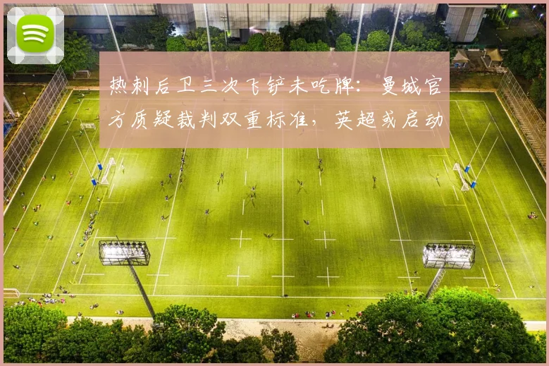 热刺后卫三次飞铲未吃牌:曼城官方质疑裁判双重标准,英超或启动调查