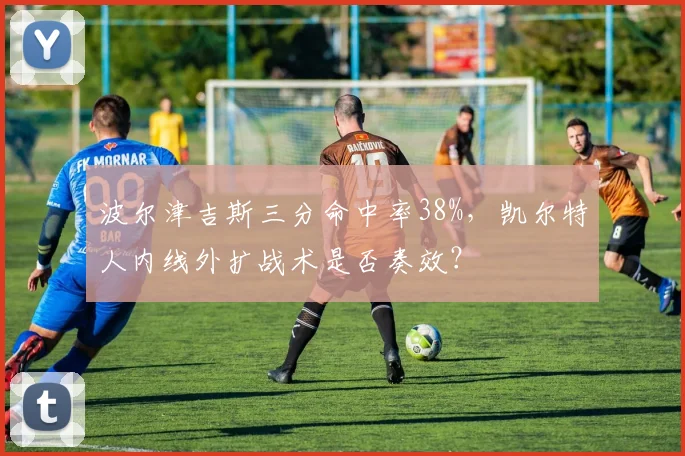 波尔津吉斯三分命中率38%，凯尔特人内线外扩战术是否奏效？