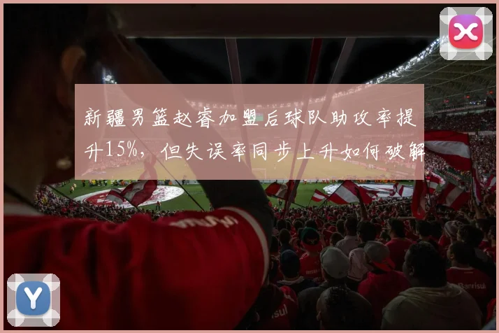 新疆男篮赵睿加盟后球队助攻率提升15%，但失误率同步上升如何破解？