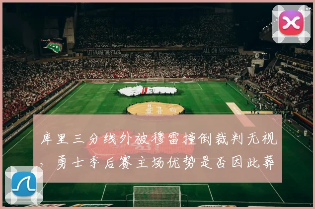 库里三分线外被穆雷撞倒裁判无视,勇士季后赛主场优势是否因此葬送?