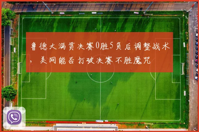 鲁德大满贯决赛0胜5负后调整战术,美网能否打破决赛不胜魔咒