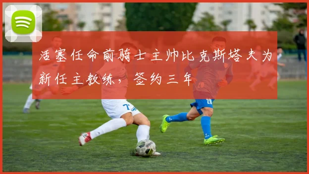 活塞任命前骑士主帅比克斯塔夫为新任主教练，签约三年