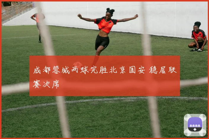 成都蓉城两球完胜北京国安 稳居联赛次席